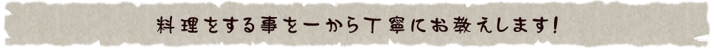 料理をする事を一から丁寧にお教えします。
